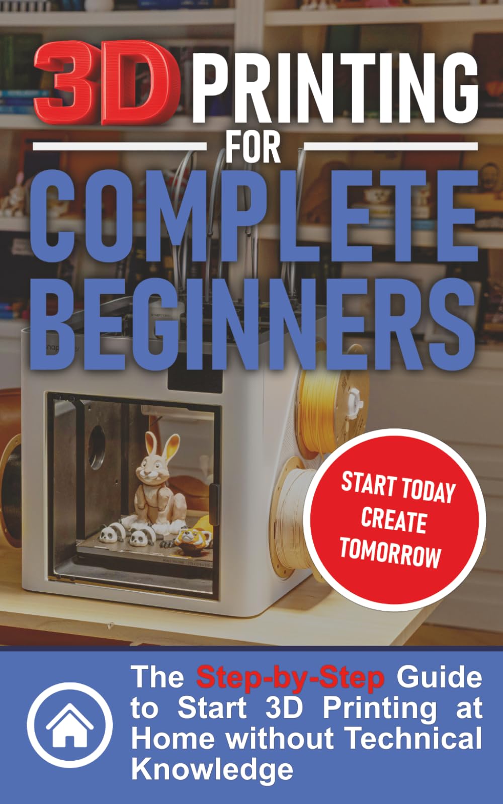 3D Printing for Complete Beginners: The Step-by-Step Guide to Start 3D Printing at Home without Technical Knowledge